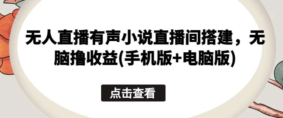 无人直播有声小说直播间搭建，无脑撸收益(手机版+电脑版)-靠谱项目库