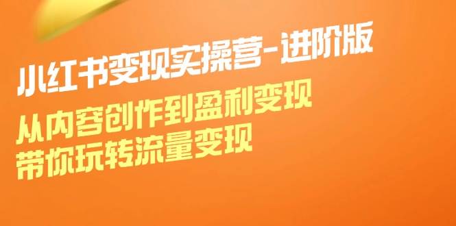 （12234期）小红书变现实操营-进阶版：从内容创作到盈利变现，带你玩转流量变现-靠谱项目库