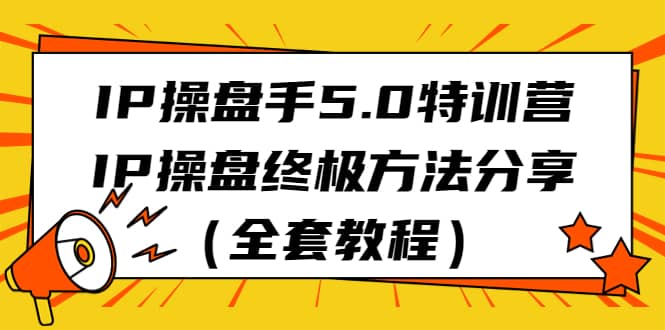 IP操盘手5.0特训营，IP操盘终极方法分享（全套教程）-靠谱项目库