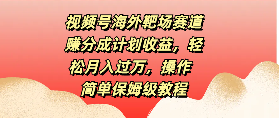 视频号海外靶场赛道赚分成计划收益，轻松月入过万，操作简单保姆级教程-靠谱项目库