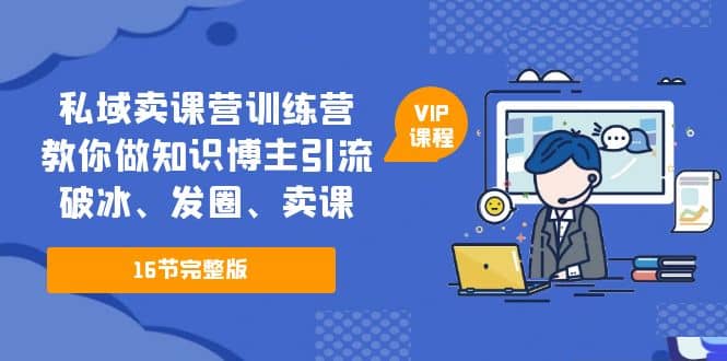 私域卖课营训练营：教你做知识博主引流、破冰、发圈、卖课（16节课完整版）-靠谱项目库