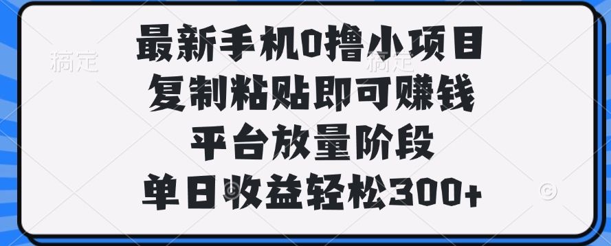 最新手机0撸小项目,复制粘贴即可赚钱,单日收益轻松300+-靠谱项目库