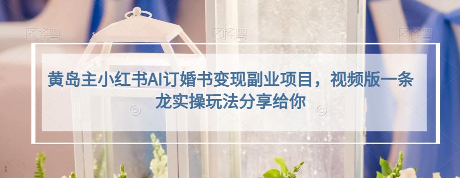黄岛主小红书AI订婚书变现副业项目，视频版一条龙实操玩法分享给你-靠谱项目库
