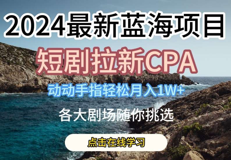 2024最新蓝海项日，短剧拉新CPA，动动手指轻松月入1W，全各大剧场随你挑选【揭秘】-靠谱项目库