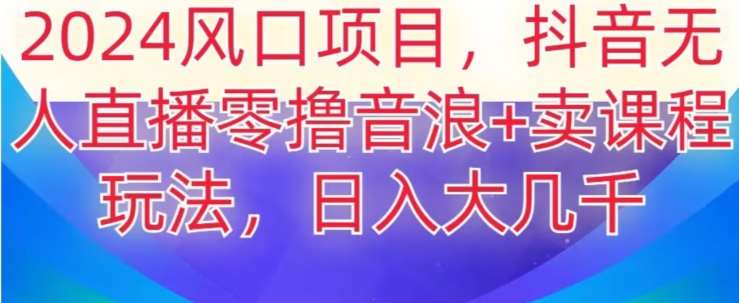 2024风口项目，抖音无人主播撸音浪+卖课程玩法，日入大几千【揭秘】-靠谱项目库