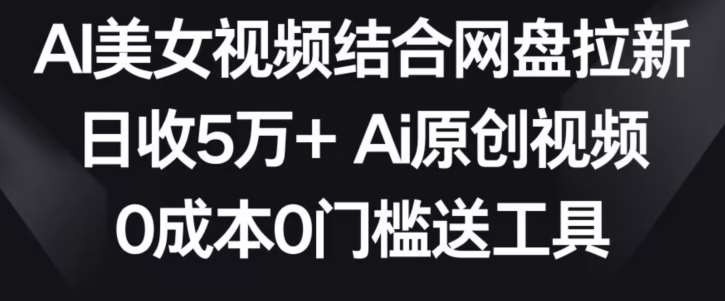 AI美女视频结合网盘拉新，日收5万+两分钟一条Ai原创视频，0成本0门槛送工具【揭秘】-靠谱项目库