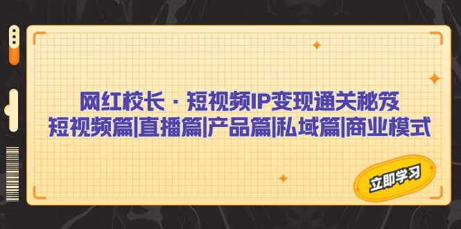 网红校长·短视频IP变现通关秘笈：短视频篇+直播篇+产品篇+私域篇+商业模式-靠谱项目库