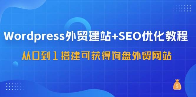 （11911期）WordPress-外贸建站+SEO优化教程：从0到1搭建可获得询盘外贸网站-57节课-靠谱项目库