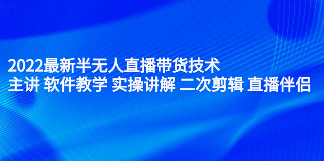 2022最新半无人直播带货技术：主讲 软件教学 实操讲解 二次剪辑 直播伴侣-靠谱项目库