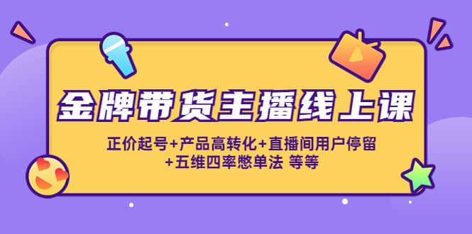 金牌带货主播线上课：正价起号+产品高转化+直播间用户停留+五维四率憋单法-靠谱项目库