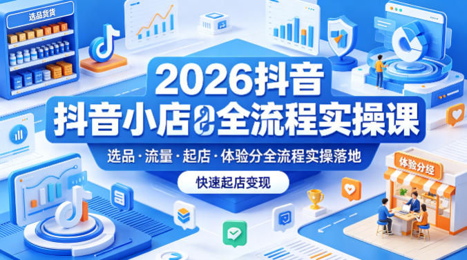 2026抖音小店全流程实操课，覆盖选品、流量、起店、体验分全流程实操落地，快速起店变现-靠谱项目库