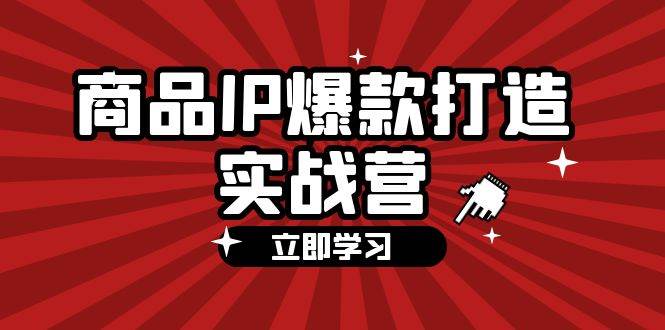 （12136期）商品-IP爆款打造实战营【第四期】，手把手教你打造商品IP，爆款 不断-靠谱项目库