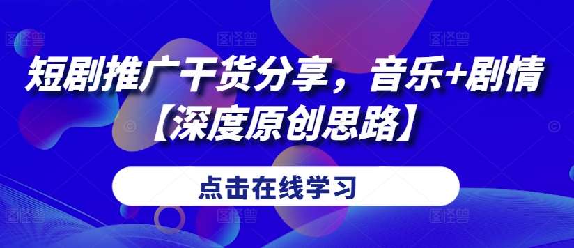 短剧推广干货分享，音乐+剧情【深度原创思路】-靠谱项目库