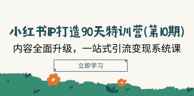 (12080期)小红书-IP打造90天特训营(第10期):内容全面升级,一站式引流变现系统课-靠谱项目库