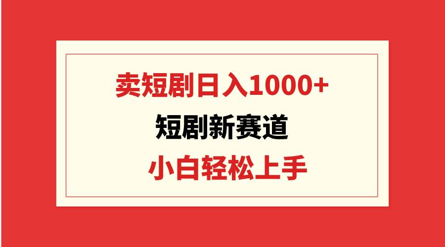 短剧新赛道:卖短剧日入1000+,小白轻松上手,可批量-靠谱项目库