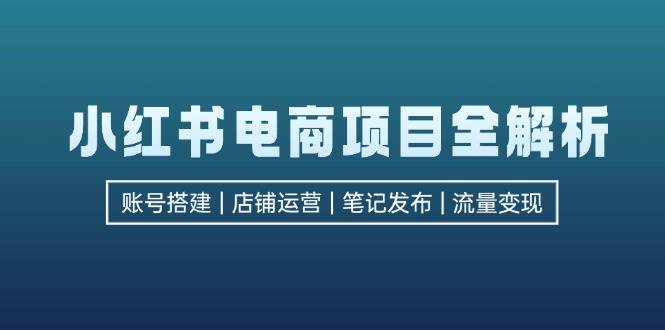 (12915期)小红书电商项目全解析,包括账号搭建、店铺运营、笔记发布 实现流量变现-靠谱项目库