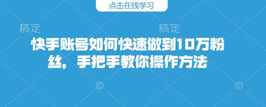快手账号如何快速做到10万粉丝，手把手教你操作方法-靠谱项目库