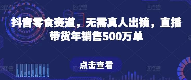 抖音零食赛道,无需真人出镜,直播带货年销售500万单【揭秘】-靠谱项目库
