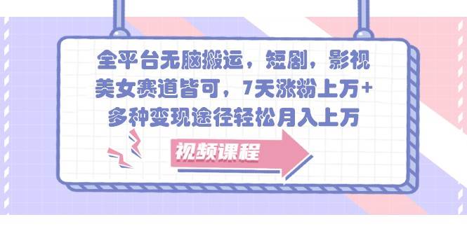 全平台无脑搬运，短剧，影视，美女赛道皆可，7天涨粉上万+，多种变现途径轻松月入上万-靠谱项目库