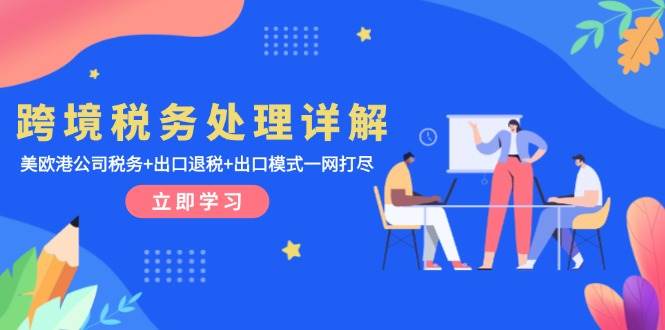 (13512期)跨境税务处理详解:美欧港公司税务+出口退税+出口模式一网打尽-靠谱项目库