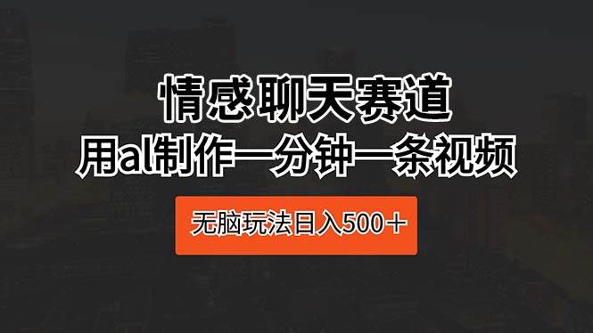 (10254期)情感聊天赛道 用al制作一分钟一条视频 无脑玩法日入500+-靠谱项目库