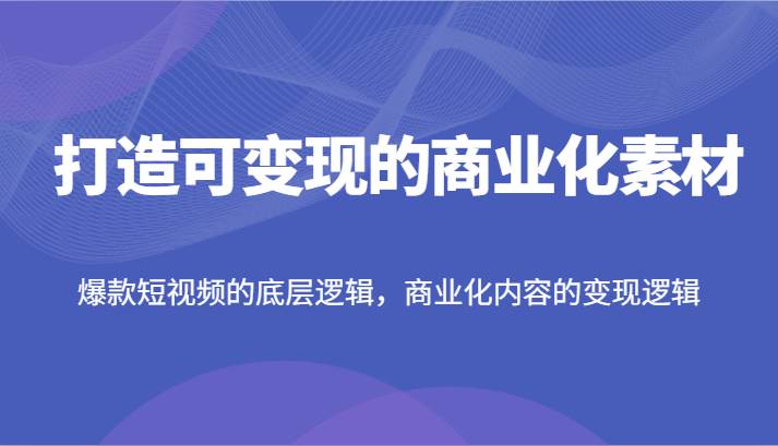 打造可变现的商业化素材,爆款短视频的底层逻辑,商业化内容的变现逻辑-靠谱项目库