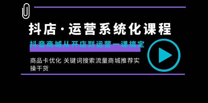 （8643期）抖店·运营系统化课程：抖音商城从开店到运营一课搞定，商品卡优化 关键…-靠谱项目库