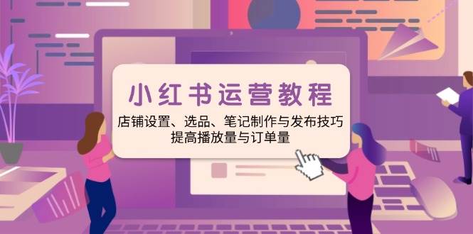（14060期）小红书运营教程：店铺设置、选品、笔记制作与发布技巧、提高播放量与订…-靠谱项目库