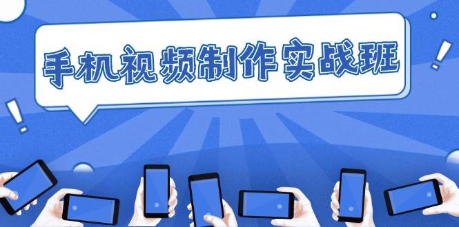 （12352期）手机 视频制作实战班：从理论到实践，快速掌握拍摄与剪辑精髓-靠谱项目库