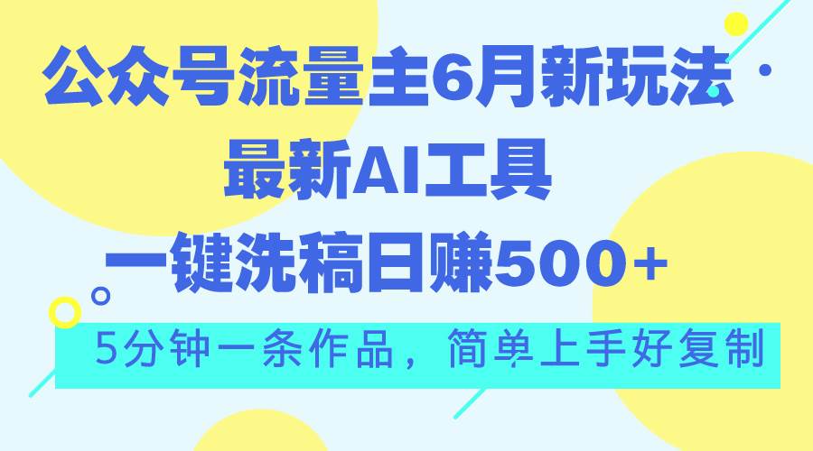 公众号流量主6月新玩法，最新AI工具一键洗稿单号日赚500+，5分钟一条作…-靠谱项目库