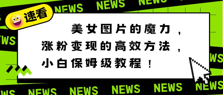 (8666期)美女图片的魔力,涨粉变现的高效方法,小白保姆级教程!-靠谱项目库