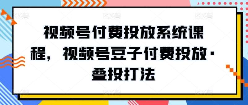视频号付费投放系统课程,视频号豆子付费投放·叠投打法-靠谱项目库
