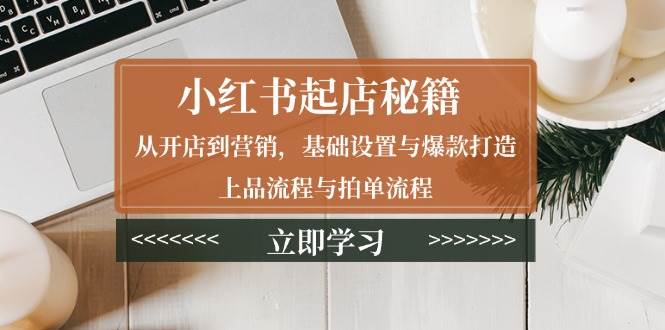 （13912期）小红书起店秘籍：从开店到营销，基础设置与爆款打造、上品流程与拍单流程-靠谱项目库