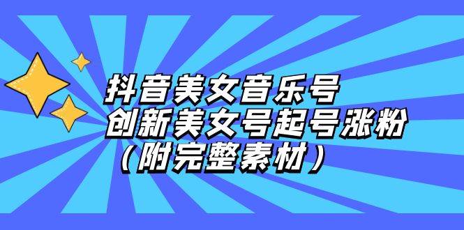 （12815期）抖音美女音乐号，创新美女号起号涨粉（附完整素材）-靠谱项目库