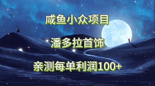 咸鱼小众项目，潘多拉首饰，亲测每单利润100+-靠谱项目库