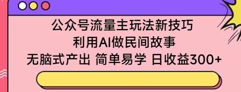 公众号流量主玩法新技巧,利用AI做民间故事 ,无脑式产出,简单易学,日收益300+【揭秘】-靠谱项目库