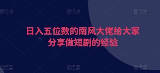 日入五位数的南风大佬给大家分享做短剧的经验-靠谱项目库
