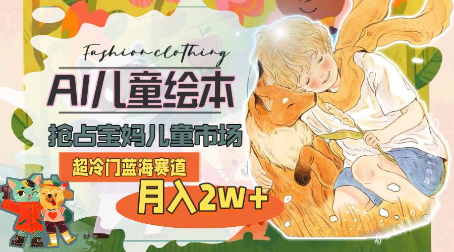 （11007期）超冷门蓝海赛道，用AI做儿童绘本，抢占宝妈儿童市场，月入2w+(教程+素材)-靠谱项目库
