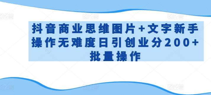 抖音商业思维图片+文字新手操作无难度日引创业分200+批量操作【揭秘】-靠谱项目库