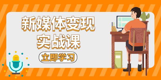 （13380期）新媒体变现实战课：短视频+直播带货，拍摄、剪辑、引流、带货等-靠谱项目库