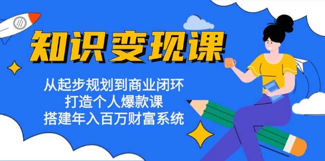 （13185期）知识变现课：从起步规划到商业闭环 打造个人爆款课 搭建年入百万财富系统-靠谱项目库
