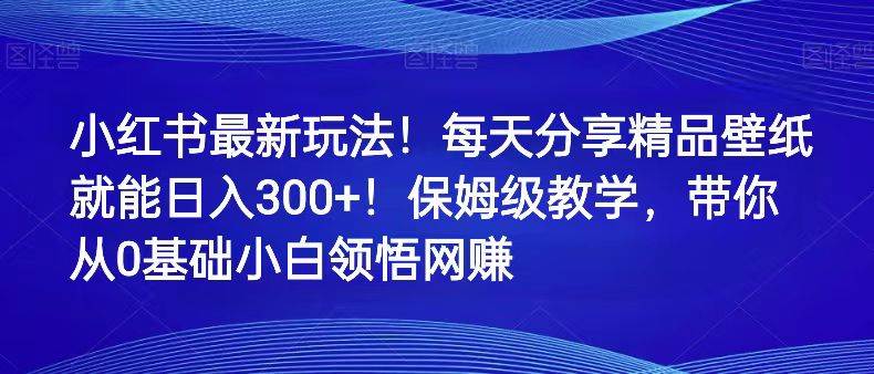 小红书最新玩法!每天分享精品壁纸就能日入300+!保姆级教学,带你从0领悟网赚-靠谱项目库