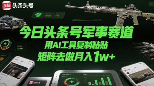 今日头条号军事赛道，用AI工具复制粘贴，矩阵去做月入1w+-靠谱项目库