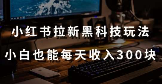 黑科技玩法之:小红书拉新,小白也能日入300元【操作视频教程+黑科技工具】【揭秘】-靠谱项目库