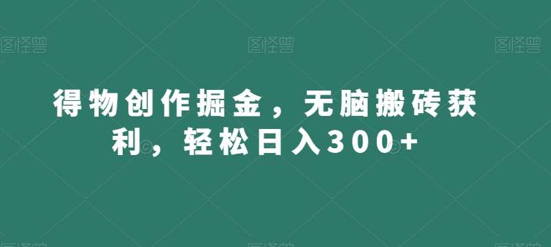 得物创作掘金，无脑搬砖获利，轻松日入300+【揭秘】-靠谱项目库