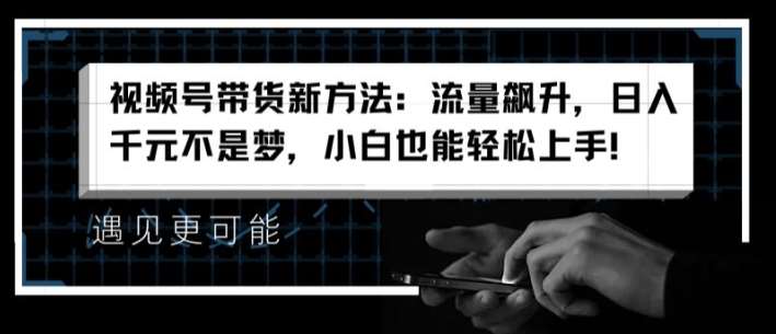 视频号带货新方法：流量飙升，日入千元不是梦，小白也能轻松上手【揭秘】-靠谱项目库
