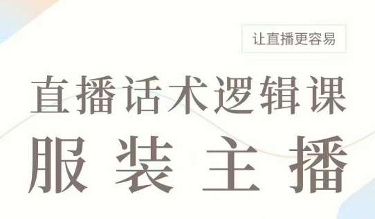 直播带货：服装主播话术逻辑课，服装主播话术大全，让直播更容易-靠谱项目库