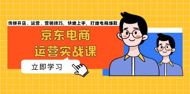 （13341期）京东电商运营实战课，传授开店、运营、营销技巧，快速上手，打造电商爆款-靠谱项目库
