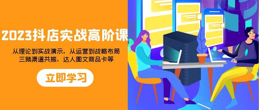 （7989期）2023抖店实战高阶课：从理论到实战演示，从运营到战略布局，三频渠道共…-靠谱项目库