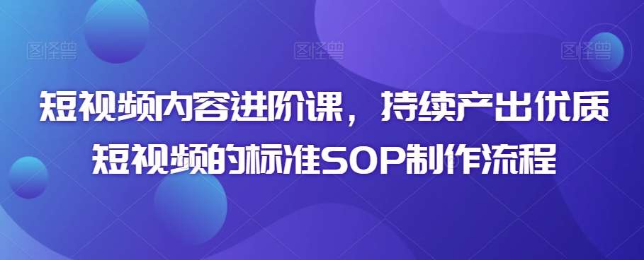 短视频内容进阶课，持续产出优质短视频的标准SOP制作流程-靠谱项目库